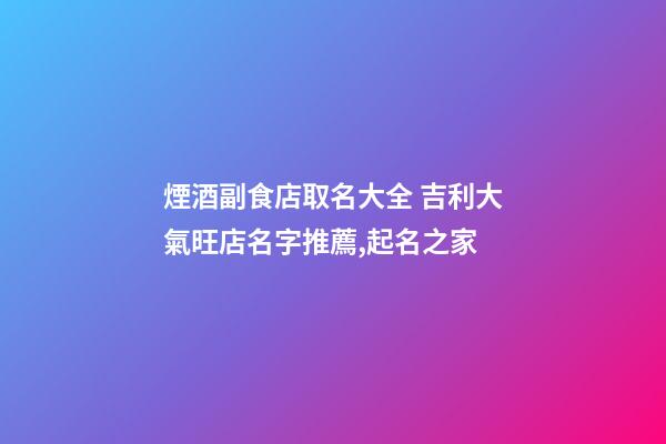 煙酒副食店取名大全 吉利大氣旺店名字推薦,起名之家-第1張-店鋪起名-玄機派
